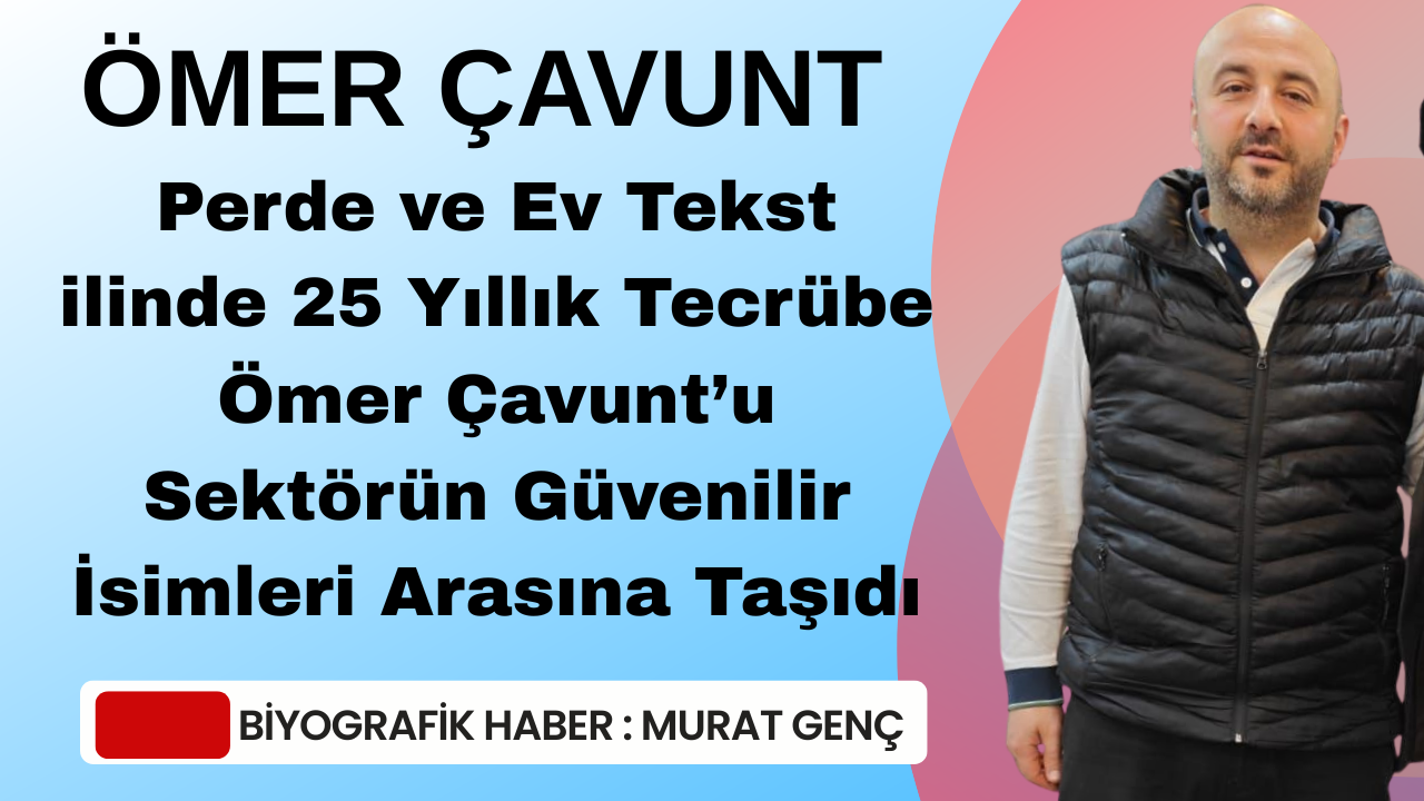 Perde ve Ev Tekstilinde 25 Yıllık Tecrübe Ömer Çavunt’u Sektörün Güvenilir İsimleri Arasına Taşıdı