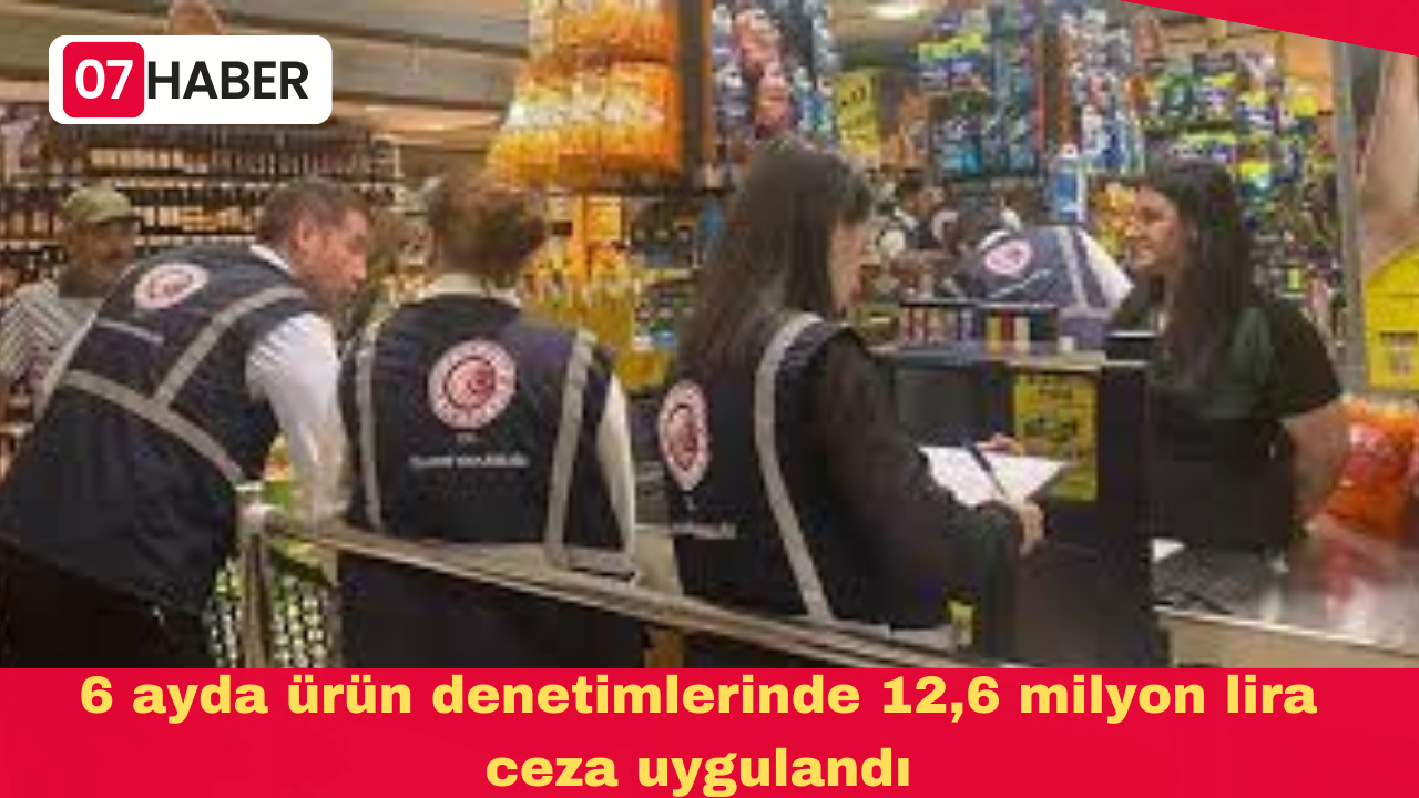 6 ayda ürün denetimlerinde 12,6 milyon lira ceza uygulandı