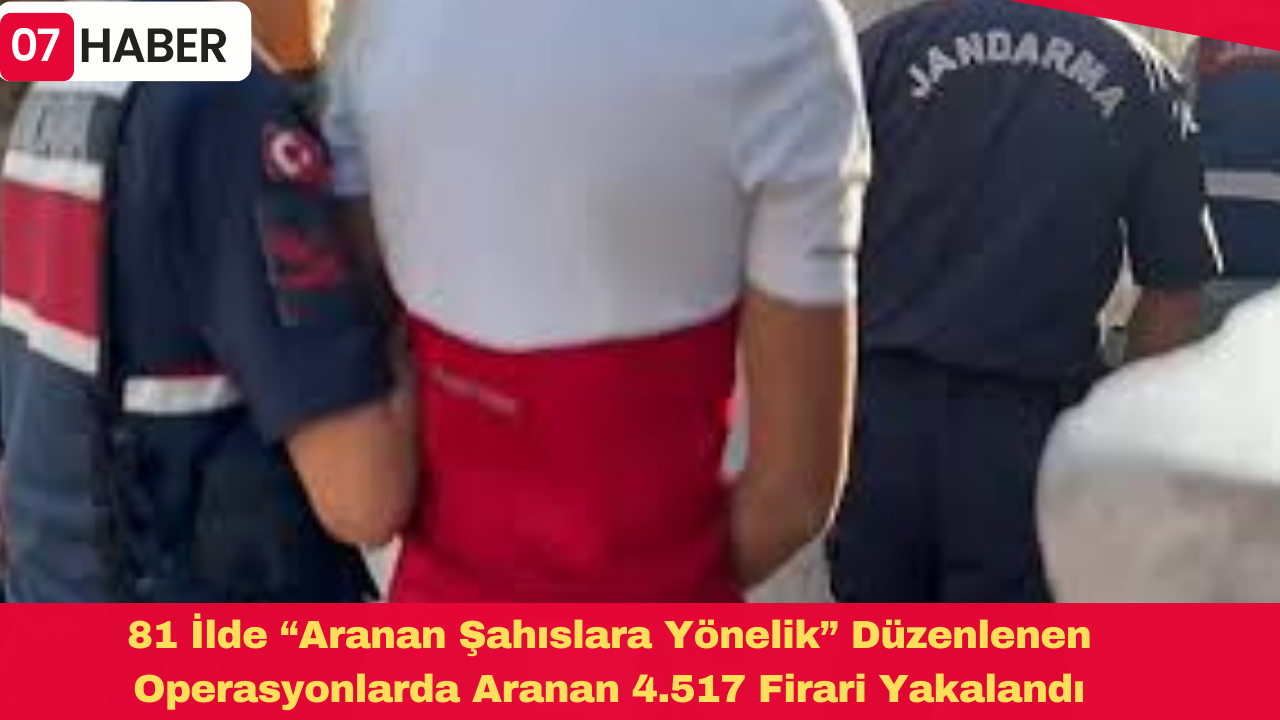 81 İlde “Aranan Şahıslara Yönelik” Düzenlenen Operasyonlarda Aranan 4.517 Firari Yakalandı