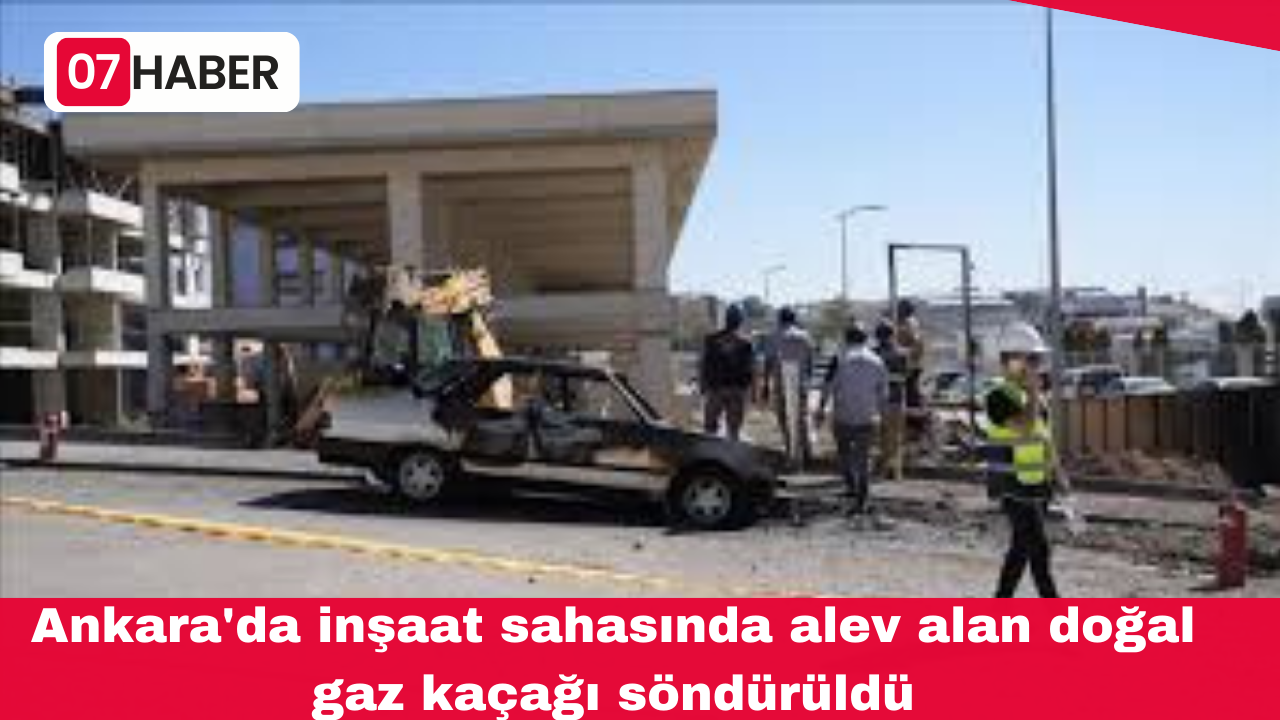 Ankara'da inşaat sahasında alev alan doğal gaz kaçağı söndürüldü