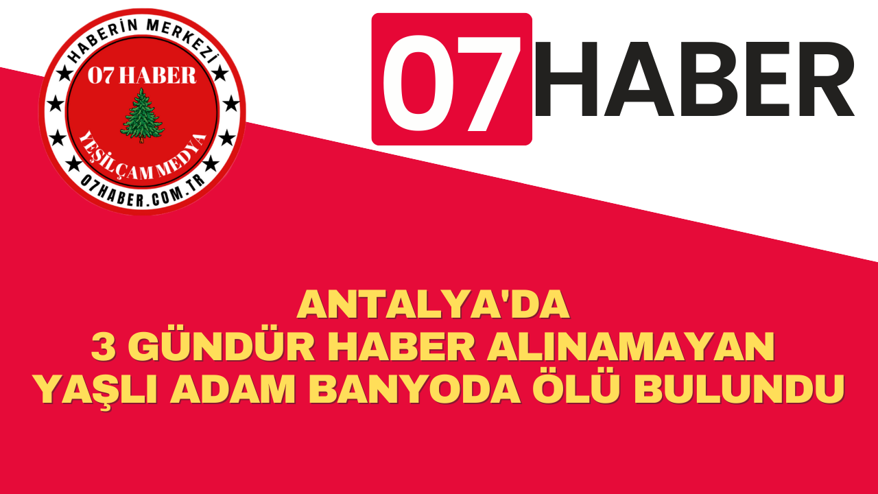 ANTALYA'DA 3 GÜNDÜR HABER ALINAMAYAN YAŞLI ADAM BANYODA ÖLÜ BULUNDU