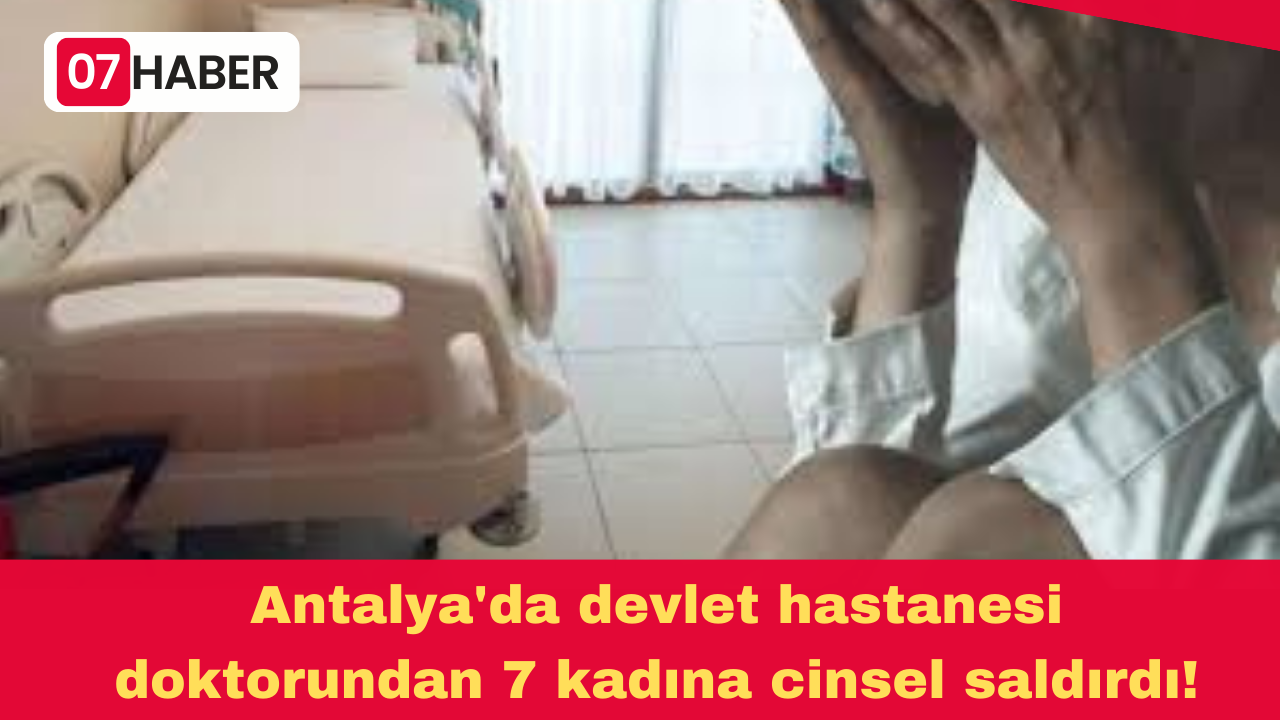 Antalya'da devlet hastanesi doktorundan 7 kadına cinsel saldırdı!
