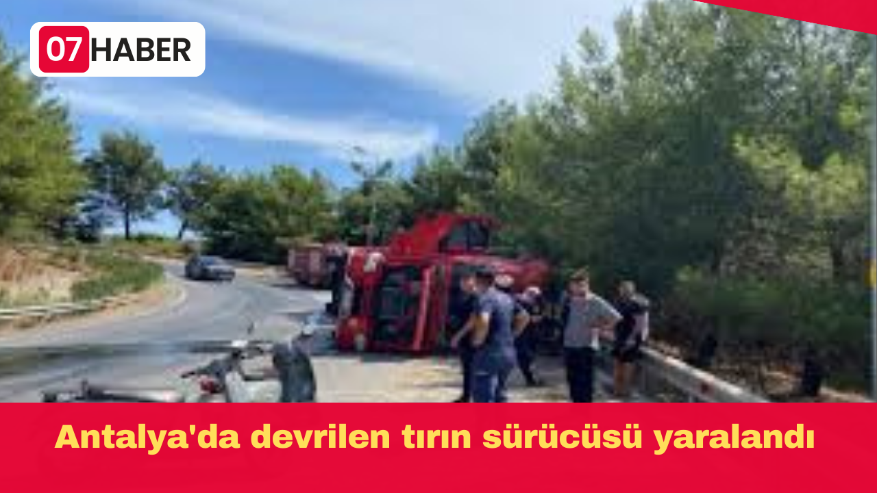 Antalya'da devrilen tırın sürücüsü yaralandı
