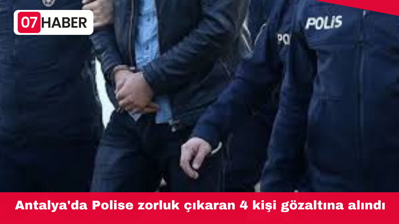 Antalya'da Polise zorluk çıkaran 4 kişi gözaltına alındı