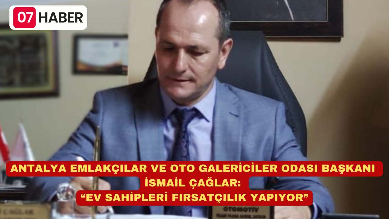 ANTALYA EMLAKÇILAR VE OTO GALERİCİLER ODASI BAŞKANI İSMAİL ÇAĞLAR: “EV SAHİPLERİ FIRSATÇILIK YAPIYOR”