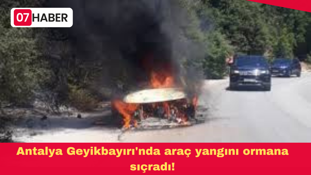 Antalya Geyikbayırı'nda araç yangını ormana sıçradı!
