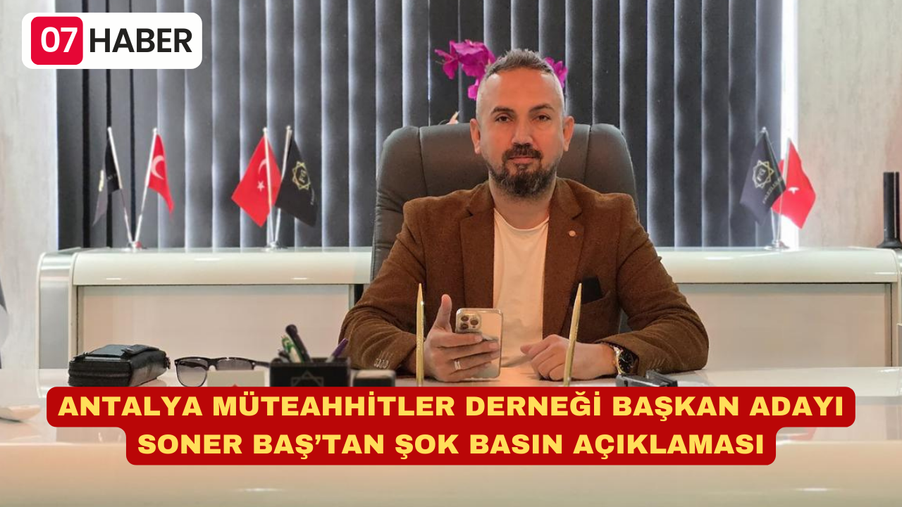 ANTALYA MÜTEAHHİTLER DERNEĞİ BAŞKAN ADAYI SONER BAŞ’TAN ŞOK BASIN AÇIKLAMASI