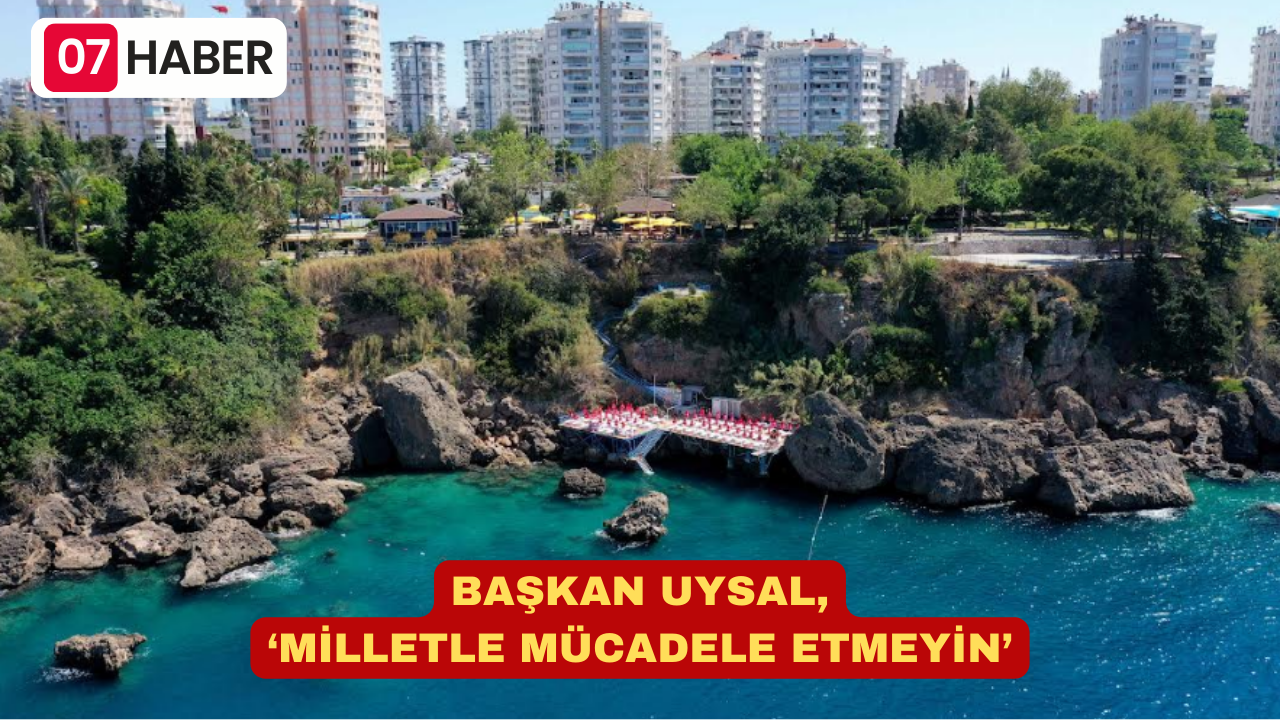 BAŞKAN UYSAL, ‘MİLLETLE MÜCADELE ETMEYİN’