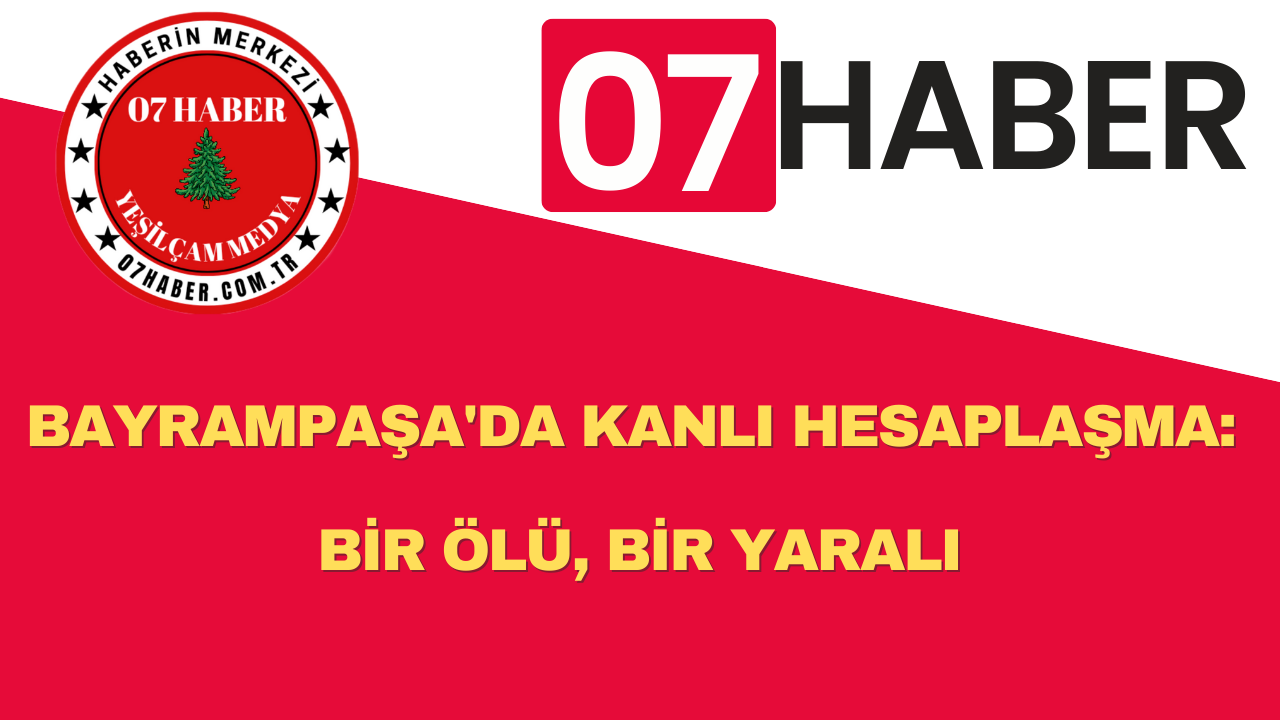 BAYRAMPAŞA'DA KANLI HESAPLAŞMA: BİR ÖLÜ, BİR YARALI