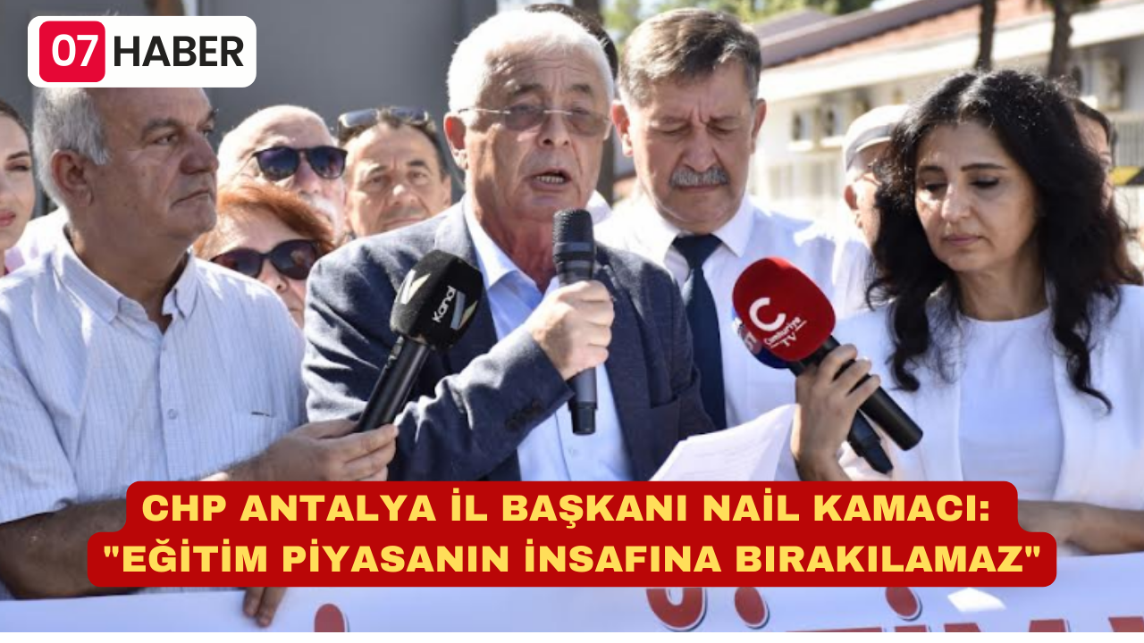 CHP ANTALYA İL BAŞKANI NAİL KAMACI: "EĞİTİM PİYASANIN İNSAFINA BIRAKILAMAZ"