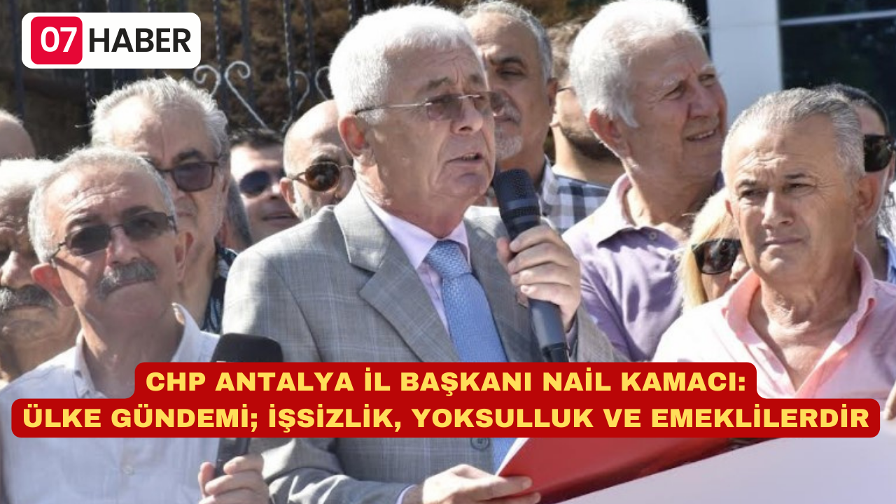 CHP ANTALYA İL BAŞKANI NAİL KAMACI  ÜLKE GÜNDEMİ; İŞSİZLİK, YOKSULLUK VE EMEKLİLERDİR