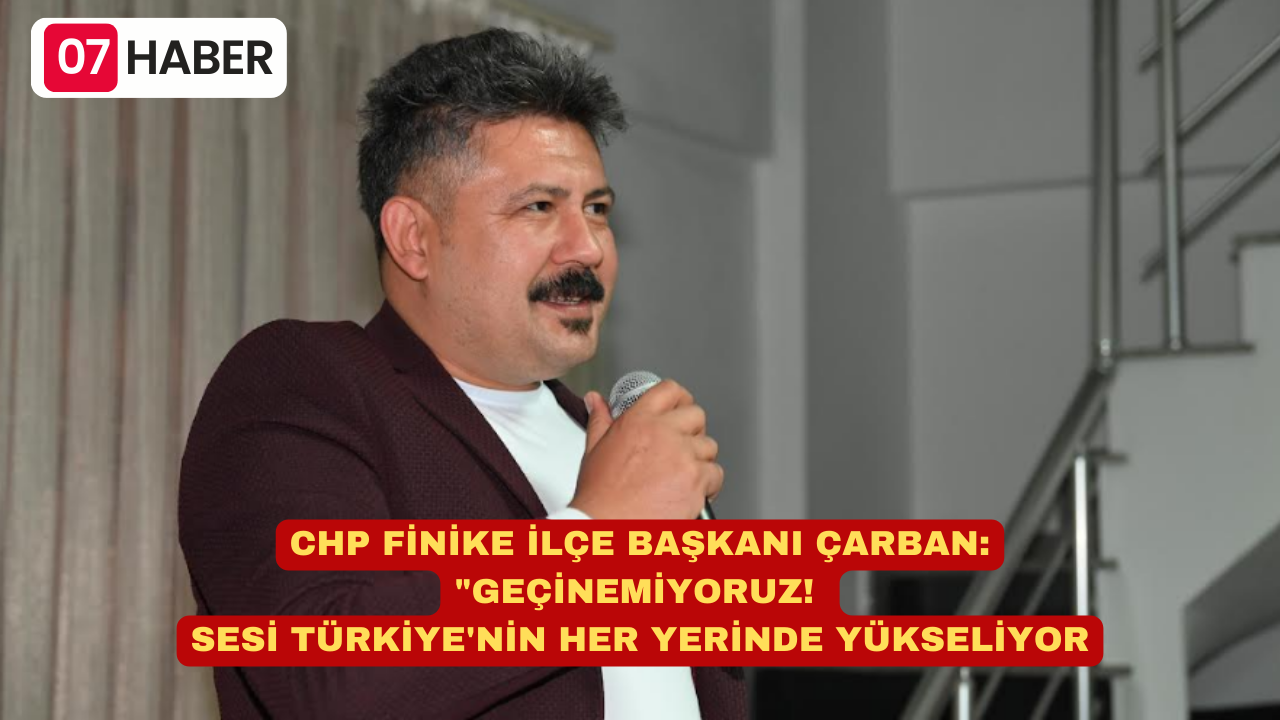 CHP FİNİKE İLÇE BAŞKANI ÇARBAN: "GEÇİNEMİYORUZ! SESİ TÜRKİYE'NİN HER YERİNDE YÜKSELİYOR