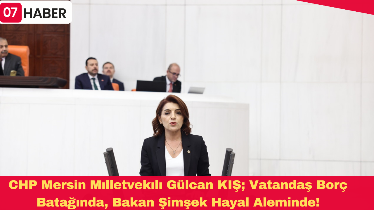 CHP Mersin Milletvekili Gülcan KIŞ; Vatandaş Borç Batağında, Bakan Şimşek Hayal Aleminde!