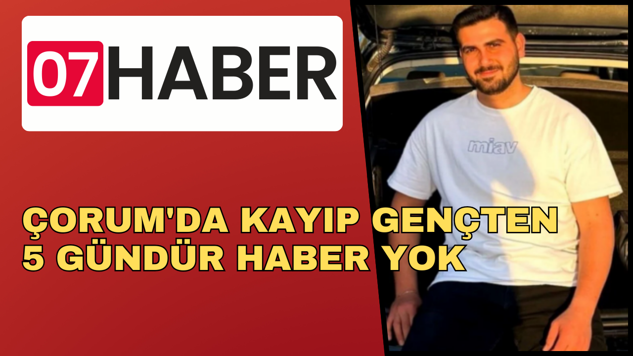 ÇORUM'DA KAYIP GENÇTEN 5 GÜNDÜR HABER YOK