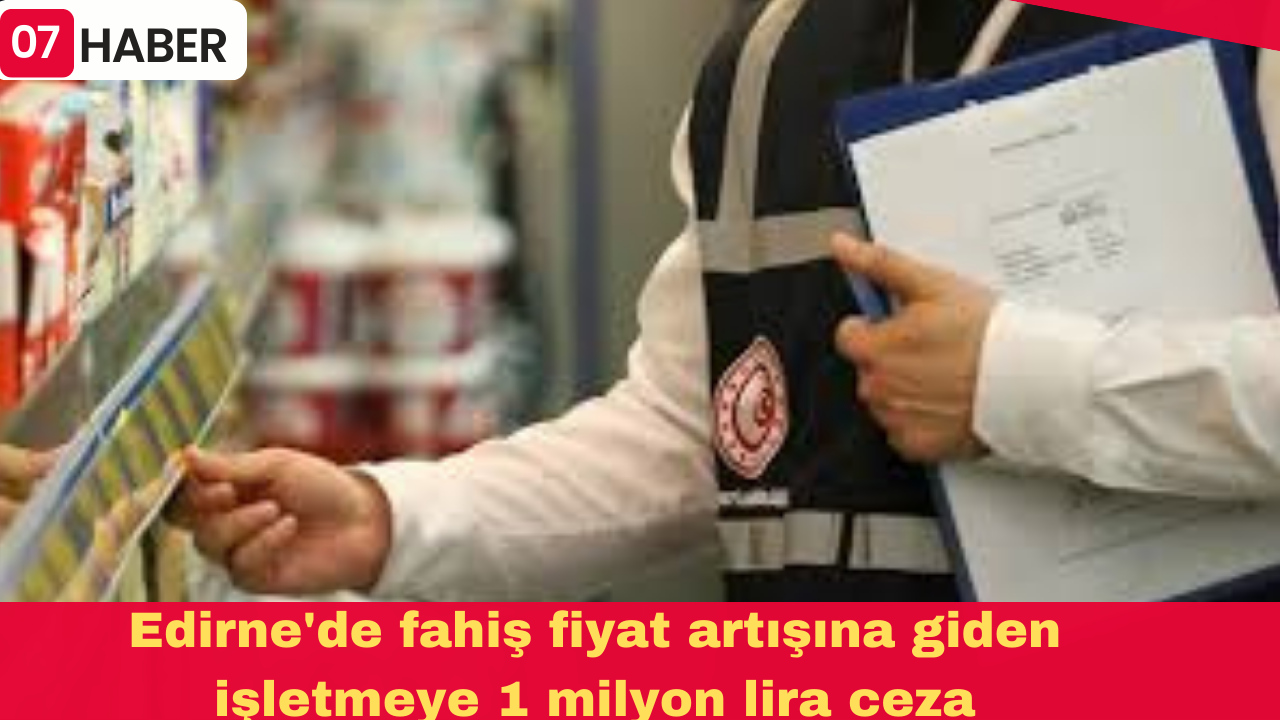 Edirne'de fahiş fiyat artışına giden işletmeye 1 milyon lira ceza