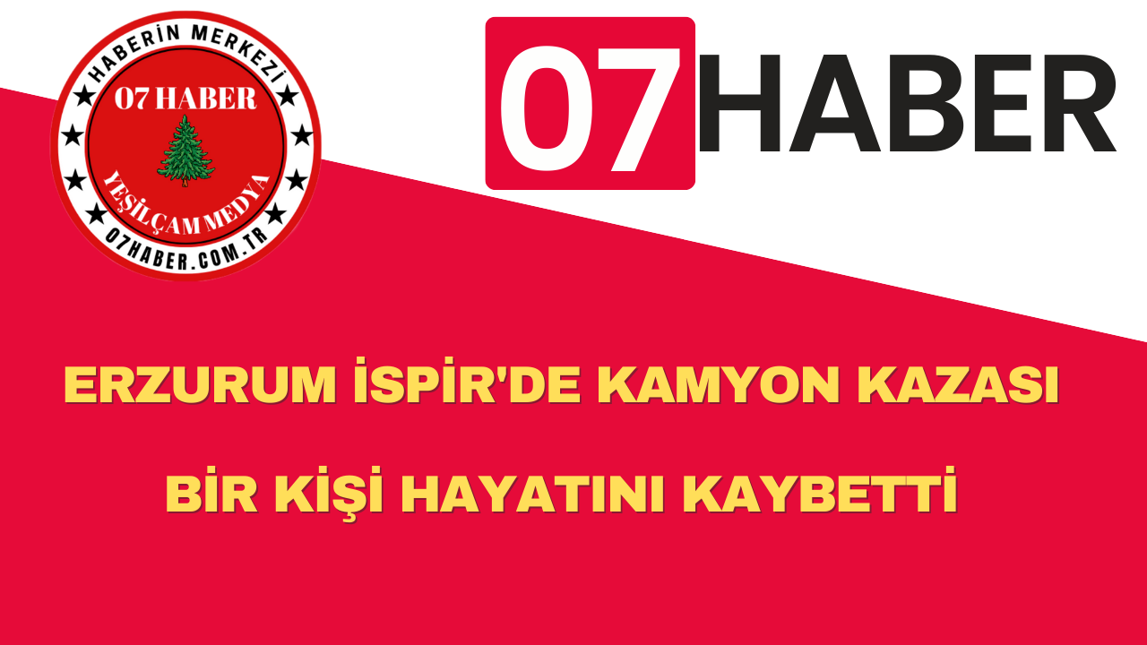 ERZURUM İSPİR'DE KAMYON KAZASI: BİR KİŞİ HAYATINI KAYBETTİ