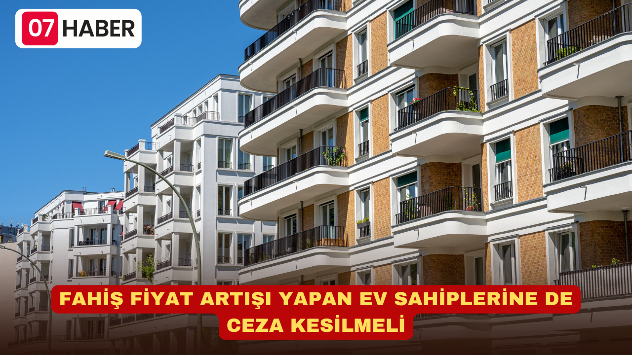 FAHİŞ FİYAT ARTIŞI YAPAN EV SAHİPLERİNE DE CEZA KESİLMELİ