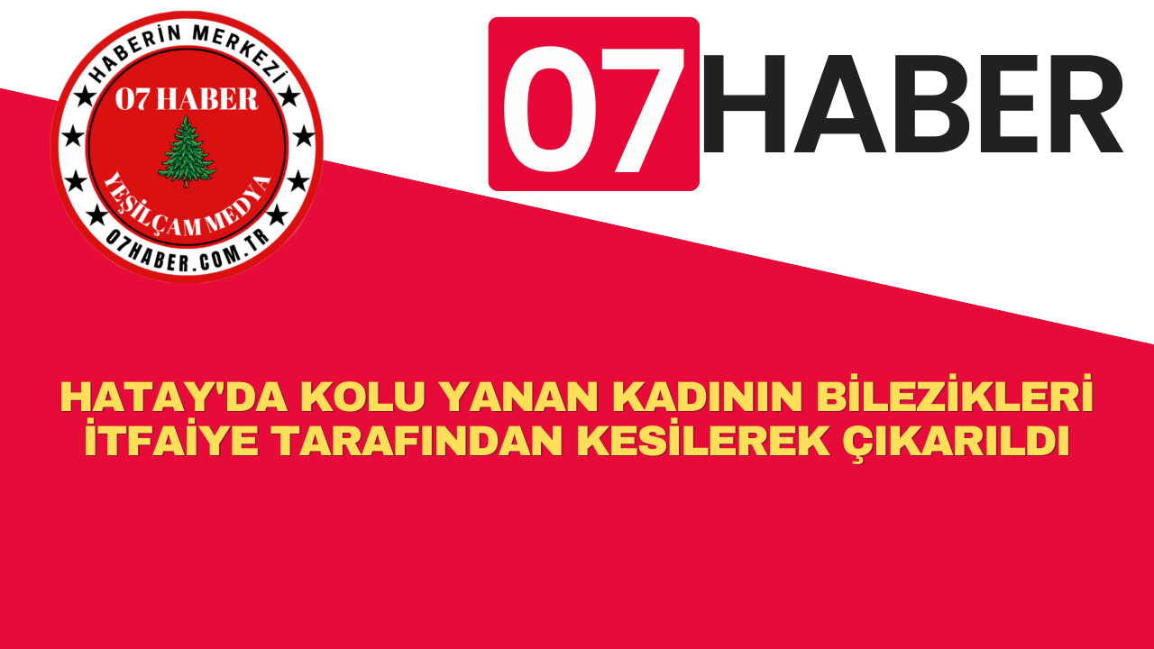 HATAY'DA KOLU YANAN KADININ BİLEZİKLERİ İTFAİYE TARAFINDAN KESİLEREK ÇIKARILDI