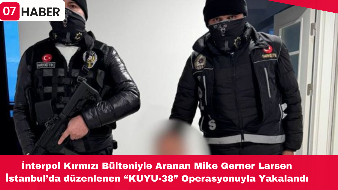 İnterpol Kırmızı Bülteniyle Aranan Mike Gerner Larsen İstanbul’da düzenlenen “KUYU-38” Operasyonuyla Yakalandı