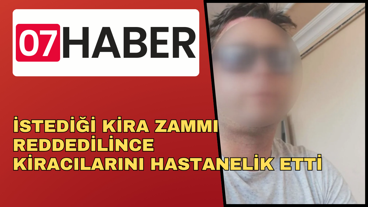 İSTEDİĞİ KİRA ZAMMI REDDEDİLİNCE KİRACILARINI HASTANELİK ETTİ