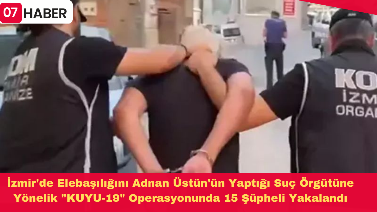 İzmir'de Elebaşılığını Adnan Üstün'ün Yaptığı Suç Örgütüne Yönelik "KUYU-19" Operasyonunda 15 Şüpheli Yakalandı