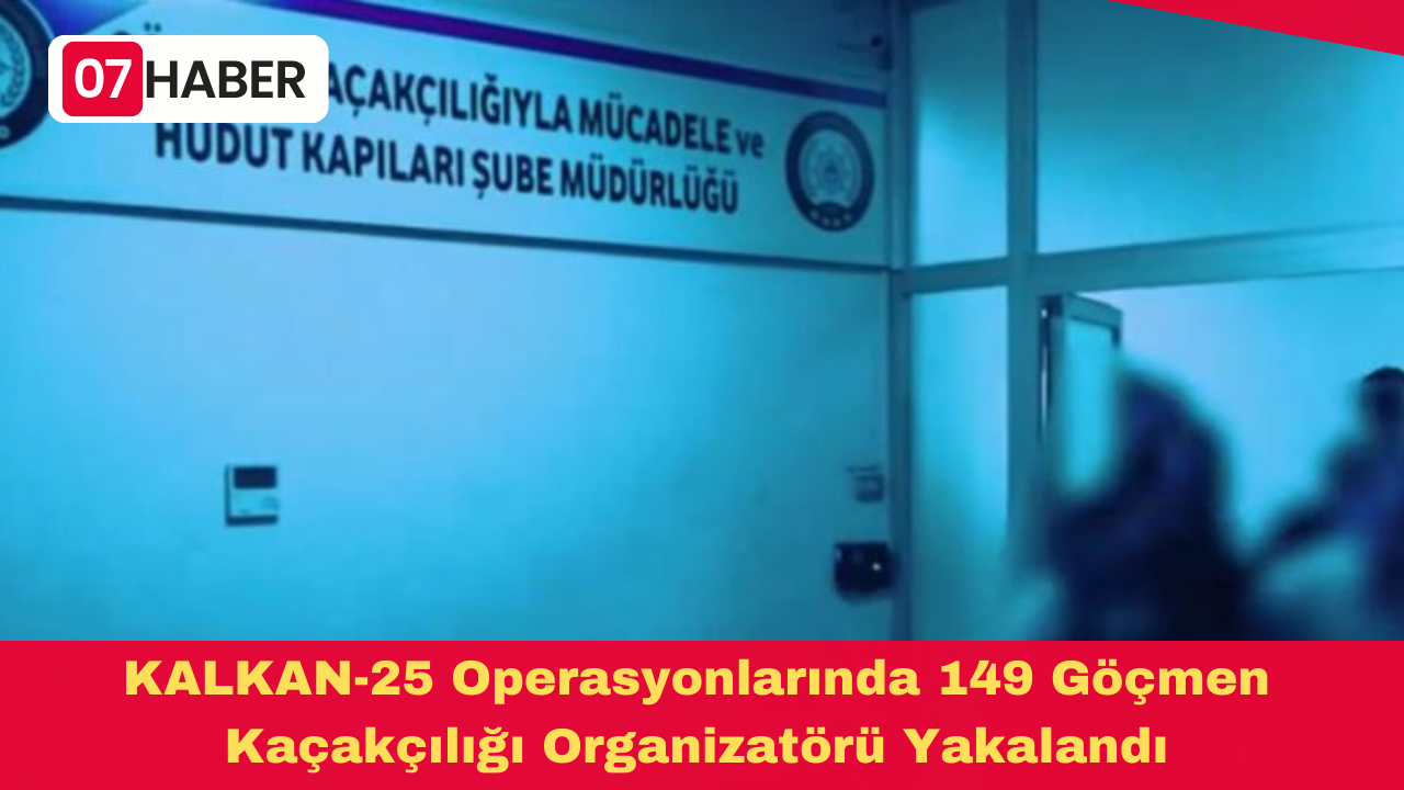 KALKAN-25 Operasyonlarında 149 Göçmen Kaçakçılığı Organizatörü Yakalandı
