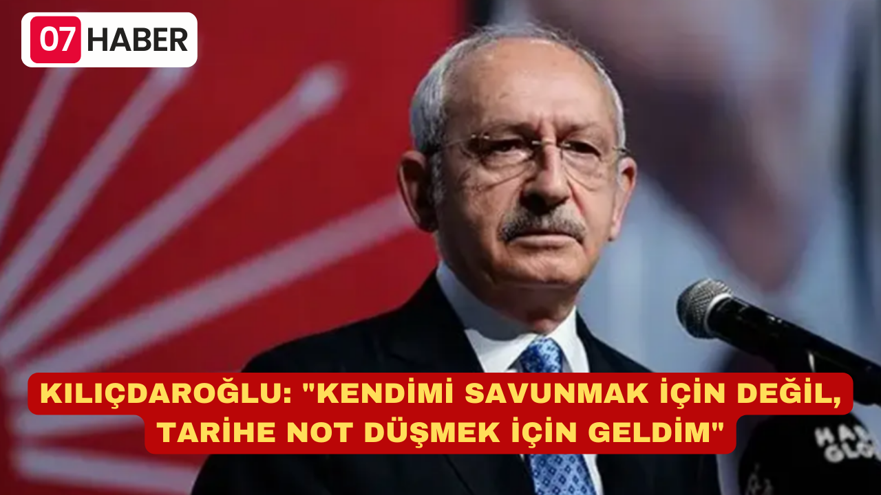 KILIÇDAROĞLU: "KENDİMİ SAVUNMAK İÇİN DEĞİL, TARİHE NOT DÜŞMEK İÇİN GELDİM"