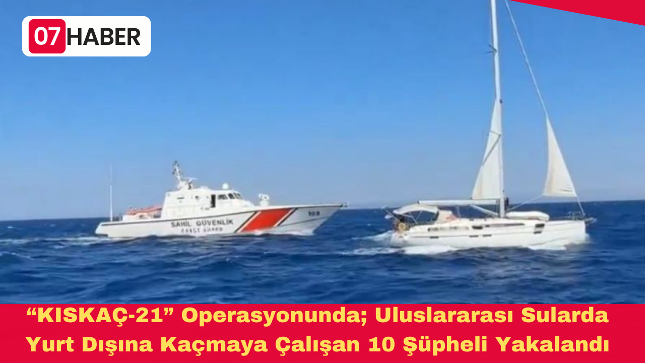 “KISKAÇ-21” Operasyonunda; Uluslararası Sularda Yurt Dışına Kaçmaya Çalışan 10 Şüpheli Yakalandı