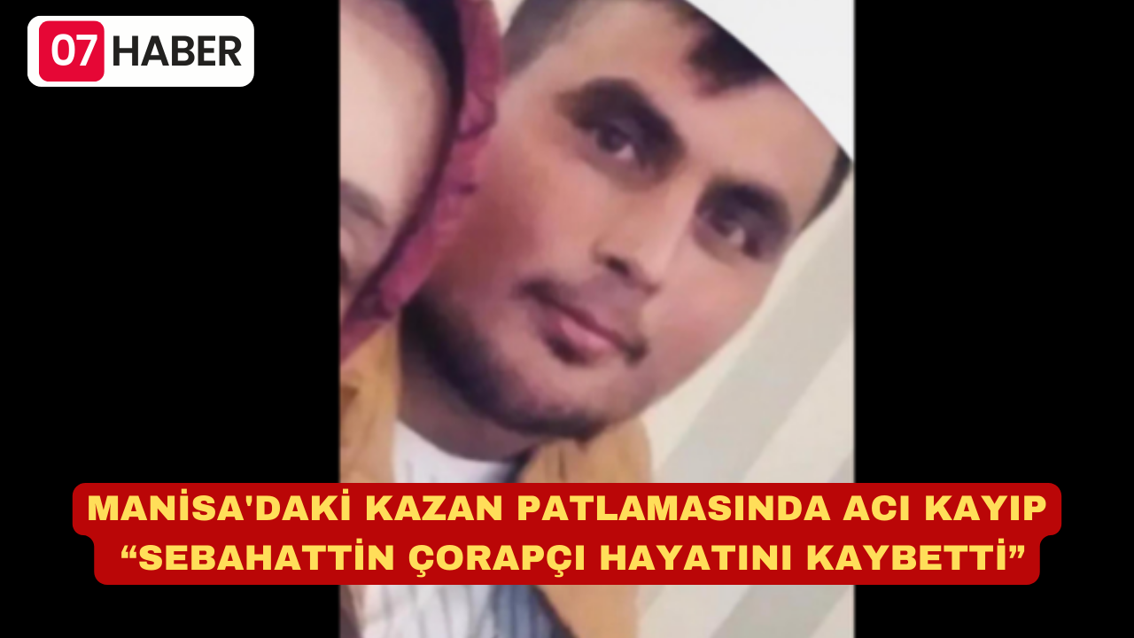 MANİSA'DAKİ KAZAN PATLAMASINDA ACI KAYIP: SEBAHATTİN ÇORAPÇI HAYATINI KAYBETTİ