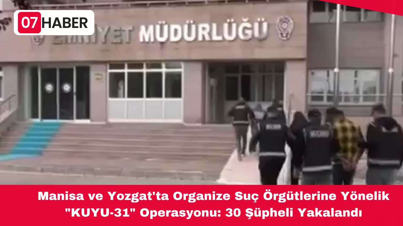 Manisa ve Yozgat'ta Organize Suç Örgütlerine Yönelik "KUYU-31" Operasyonu: 30 Şüpheli Yakalandı