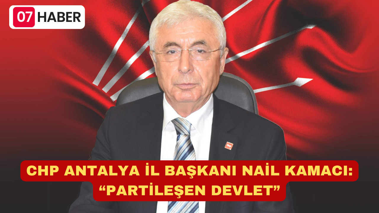 CHP ANTALYA İL BAŞKANI NAİL KAMACI: “PARTİLEŞEN DEVLET”