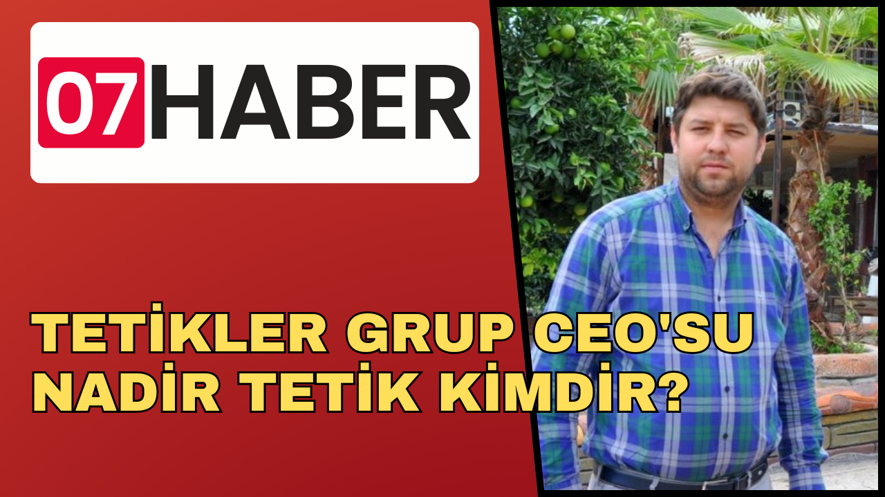 TETİKLER GRUP CEO'SU NADİR TETİK KİMDİR?