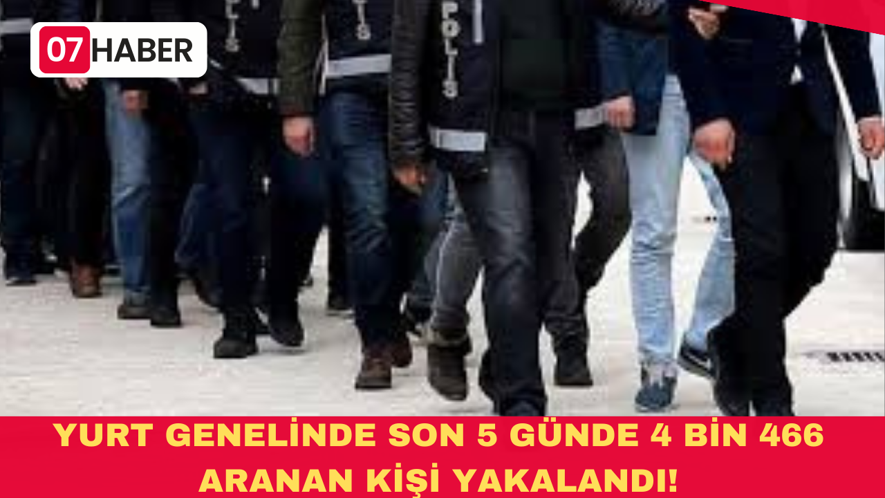 YURT GENELİNDE SON 5 GÜNDE 4 BİN 466 ARANAN KİŞİ YAKALANDI!